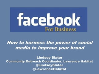 How to harness the power of social
  media to improve your brand

                Lindsey Slater
Community Outreach Coordinator, Lawrence Habitat
               @LindseySlater
              @LawrenceHabitat
 