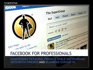 FACEBOOK FOR PROFESSIONALS
MAINTAINING PERSONAL PRIVACY WHILE NETWORKING
WITH BOTH FRIENDS AND BUSINESS CONTACTS.
 