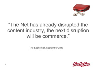 <ul><li>“ The Net has already disrupted the content industry, the next disruption will be commerce.” </li></ul><ul><li>The...