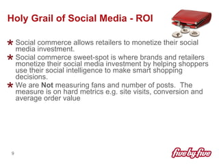 Holy Grail of Social Media - ROI <ul><li>Social commerce allows retailers to monetize their social media investment. </li>...