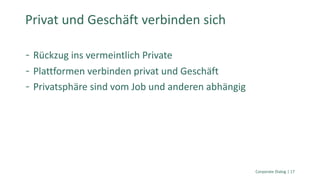 Rückzug ins vermeintlich Private
Plattformen verbinden privat und Geschäft
Privatsphäre sind vom Job und anderen abhängig
Privat und Geschäft verbinden sich
Corporate Dialog | 17
 