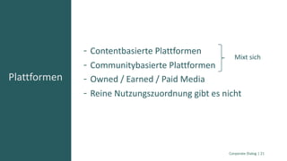 Contentbasierte Plattformen
Communitybasierte Plattformen
Owned / Earned / Paid Media
Reine Nutzungszuordnung gibt es nicht
Plattformen
Corporate Dialog | 21
Mixt sich
 