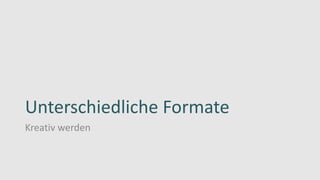 Unterschiedliche Formate
Kreativ werden
 