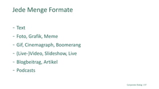 Text
Foto, Grafik, Meme
Gif, Cinemagraph, Boomerang
(Live-)Video, Slideshow, Live
Blogbeitrag, Artikel
Podcasts
Corporate Dialog | 37
Jede Menge Formate
 