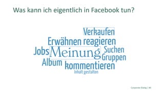 Corporate Dialog | 40
Was kann ich eigentlich in Facebook tun?
 