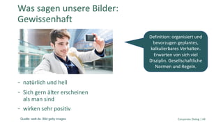 natürlich und hell
Sich gern älter erscheinen
als man sind
wirken sehr positiv
Corporate Dialog | 44
Was sagen unsere Bilder:
Gewissenhaft
Definition: organisiert und
bevorzugen geplantes,
kalkulierbares Verhalten.
Erwarten von sich viel
Disziplin. Gesellschaftliche
Normen und Regeln.
Quelle: welt.de. Bild getty images
 