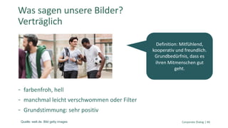 farbenfroh, hell
manchmal leicht verschwommen oder Filter
Grundstimmung: sehr positiv
Corporate Dialog | 46
Was sagen unsere Bilder?
Verträglich
Definition: Mitfühlend,
kooperativ und freundlich.
Grundbedürfnis, dass es
ihren Mitmenschen gut
geht.
Quelle: welt.de. Bild getty images
 