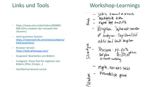 https://www.arte.tv/de/videos/069881-
000-A/im-schatten-der-netzwelt-the-
cleaners/
Hard questions Section:
https://newsroom.fb.com/news/category/
hard-questions/
Browser Version
https://web.whatsapp.com/
- Snapseed: Bearbeiten von Bildern
- Instagram: Story-Tool für ergänzen von
Bildern (Pfeil, Emojie…)
- Hochformat kommt zurück
Corporate Dialog | 77
Links und Tools Workshop-Learnings
 