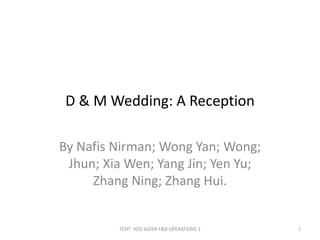 D & M Wedding: A Reception
By Nafis Nirman; Wong Yan; Wong;
Jhun; Xia Wen; Yang Jin; Yen Yu;
Zhang Ning; Zhang Hui.
1TCHT HOS 60204 F&B OPERATIONS 2
 