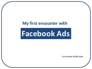 My first encounter with

Facebook Ads

                   - Umananda Mukherjee
 