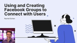 Using and Creating
Facebook Groups to
Connect with Users
Rachel Eichen
 