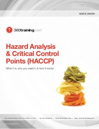 White Paper

360training

Hazard Analysis
& Critical Control
Points (HACCP)
What it is, why you need it, & how it works

13801 BURNET ROAD, SUITE 100, AUSTIN, TX 78727

© 2013 360TRAINING.COM

|

888-360-TRNG(8764)

|

WWW.360TRAINING.COM

|

EMAIL: EHS@360TRAINING.COM

 
