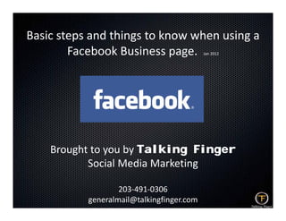 Basic steps and things to know when using a 
         p          g                   g
        Facebook Business page.            Jan 2012




    Brought to you by Talking Finger
    Brought to you by Talking
           Social Media Marketing

                   203‐491‐0306
           generalmail@talkingfinger.com
 