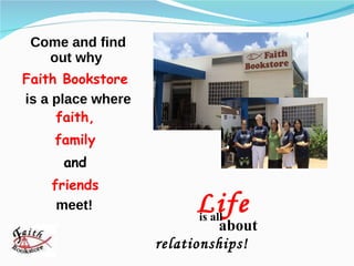 Come and find out why  Faith Bookstore  is a place where  faith,  family  and   friends  meet!  Life   is all  about relationships! 