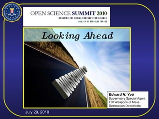 Looking Ahead BIOSECURITY Edward H. You Supervisory Special Agent FBI Weapons of Mass Destruction Directorate July 29, 2010 