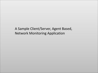 A Sample Client/Server, Agent Based,
Network Monitoring Application
 