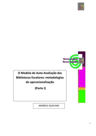 O Modelo de Auto-Avaliação das
Bibliotecas Escolares: metodologias
        de operacionalização
             (Parte I)




                ANABELA QUELHAS




                                      1
 