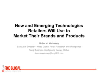 1 
New and Emerging Technologies 
Retailers Will Use to 
Market Their Brands and Products 
Deborah Weinswig 
Executive Director – Head Global Retail Research and Intelligence 
Fung Business Intelligence Center Global 
deborahweinswig@fung1937.com 
 