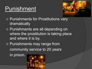 Punishment
Punishments for Prostitutions vary
dramatically
 Punishments are all depending on
where the prostitution is taking place
and where it is by.
 Punishments may range from
community service to 20 years
in prison.


 