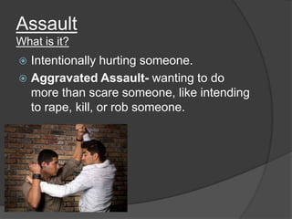 Assault
What is it?

Intentionally hurting someone.
 Aggravated Assault- wanting to do
more than scare someone, like intending
to rape, kill, or rob someone.


 