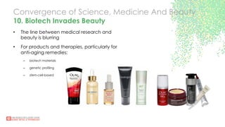 Convergence of Science, Medicine And Beauty
10. Biotech Invades Beauty
•  The line between medical research and
beauty is blurring
•  For products and therapies, particularly for
anti-aging remedies:
–  biotech materials
–  genetic profiling
–  stem-cell-based
 