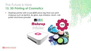 The Future Is Here
13. 3D Printing of Cosmetics
•  Desktop printer with a sub-$200 price tag that can print
makeup such as lipstick, lip gloss, eye shadow, blush, nail
polish and brow powder
 