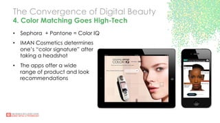 The Convergence of Digital Beauty
4. Color Matching Goes High-Tech
•  Sephora + Pantone = Color IQ
•  IMAN Cosmetics determines
one’s “color signature” after
taking a headshot
•  The apps offer a wide
range of product and look
recommendations
 
