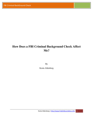 FBI Criminal BackGround Check




         How Does a FBI Criminal Background Check Affect
                              Me?



                                         By

                                 Kosta Aldenberg




                                Kosta Aldenberg | http://www.PublicRecordsGov.info   1
 