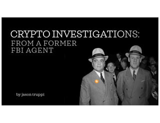 CRYPTO INVESTIGATIONS:
◦ by jason truppi
FROM A FORMER
FBI AGENT
 