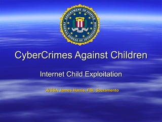 CyberCrimes Against Children Internet Child Exploitation A/SSA James Harris, FBI, Sacramento 