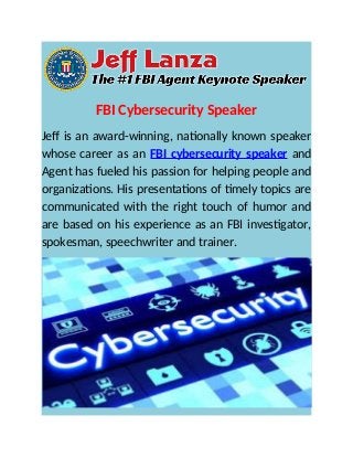 FBI Cybersecurity Speaker
Jeff is an award-winning, nationally known speaker
whose career as an FBI cybersecurity speaker and
Agent has fueled his passion for helping people and
organizations. His presentations of timely topics are
communicated with the right touch of humor and
are based on his experience as an FBI investigator,
spokesman, speechwriter and trainer.
 