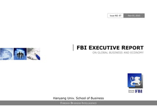 | FBI EXECUTIVE REPORT
ON GLOBAL BUSINESS AND ECONOMY
Issue NO. 47 Nov 03, 2010
Hanyang Univ. School of Business
FOREIGN BUSINESS INTELLIGENCE
 
