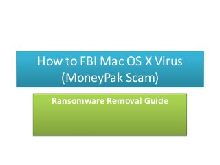 How to FBI Mac OS X Virus
(MoneyPak Scam)
Ransomware Removal Guide

 