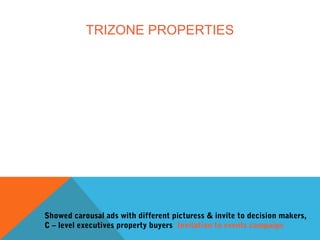 TRIZONE PROPERTIES
Showed carousal ads with different picturess & invite to decision makers,
C – level executives property buyers. Invitation to events campaign
 