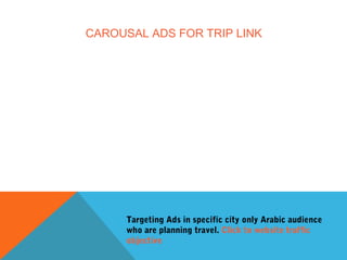 CAROUSAL ADS FOR TRIP LINK
Targeting Ads in specific city only Arabic audience
who are planning travel. Click to website traffic
objective
 