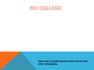 EIC COLLEGE
Show ads to people based on their interest and
other demography.
 