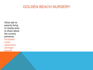 GOLDEN BEACH NURSERY
Show ads to
parents living
in nearby area
to share about
the nursery
presence.
Increased
Local
Awareness
amongst
parents
 