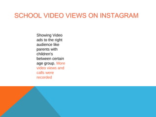 SCHOOL VIDEO VIEWS ON INSTAGRAM
Showing Video
ads to the right
audience like
parents with
children's
between certain
age group. More
video views and
calls were
recorded
 