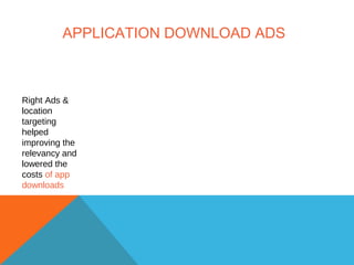 APPLICATION DOWNLOAD ADS
Right Ads &
location
targeting
helped
improving the
relevancy and
lowered the
costs of app
downloads
 