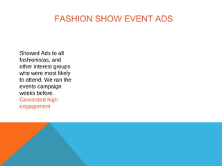 FASHION SHOW EVENT ADS
Showed Ads to all
fashionistas, and
other interest groups
who were most likely
to attend. We ran the
events campaign
weeks before.
Generated high
engagement
 