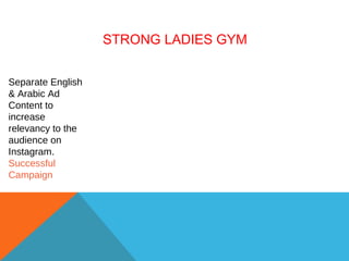 STRONG LADIES GYM
Separate English
& Arabic Ad
Content to
increase
relevancy to the
audience on
Instagram.
Successful
Campaign
 