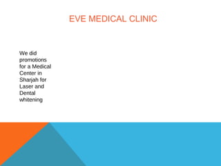 EVE MEDICAL CLINIC
We did
promotions
for a Medical
Center in
Sharjah for
Laser and
Dental
whitening
 