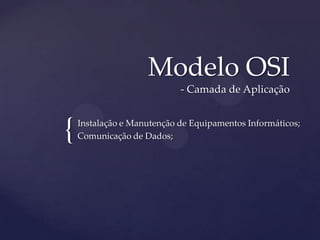 Modelo OSI
                            - Camada de Aplicação



{   Instalação e Manutenção de Equipamentos Informáticos;
    Comunicação de Dados;
 