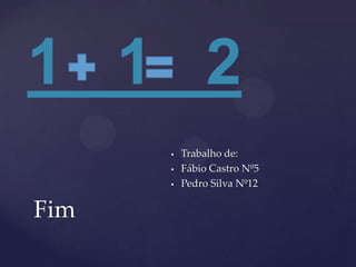 1 1 2
         Trabalho de:
         Fábio Castro Nº5
         Pedro Silva Nº12

Fim
 