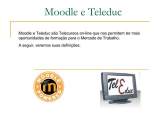 Moodle e Teleduc Moodle e Teleduc são Telecursos on-line que nos permitem ter mais oportunidades de formação para o Mercado de Trabalho. A seguir, veremos suas definições: 
