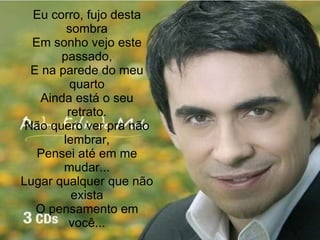 Eu corro, fujo desta sombra Em sonho vejo este passado, E na parede do meu quarto Ainda está o seu retrato. Não quero ver pra não lembrar, Pensei até em me mudar... Lugar qualquer que não exista O pensamento em você... 