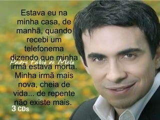 Estava eu na minha casa, de manhã, quando recebi um telefonema dizendo que minha irmã estava morta. Minha irmã mais nova, cheia de vida... de repente não existe mais.  