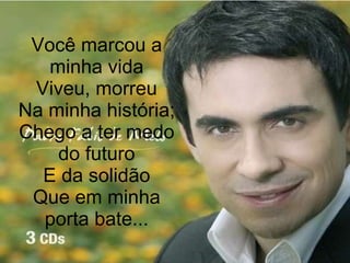 Você marcou a minha vida Viveu, morreu Na minha história; Chego a ter medo do futuro E da solidão Que em minha porta bate... 