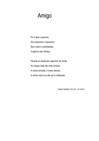 Amigo


Por ti farei o possível,

De ti esperarei o impossível.

Sem medo e contestações,

A palavra vale milhões.



Pera...