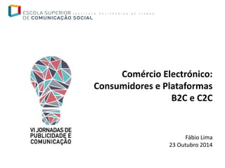 Comércio Electrónico: Consumidores e Plataformas B2C e C2C 
Fábio Lima 
23 Outubro 2014  